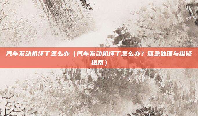汽车发动机坏了怎么办（汽车发动机坏了怎么办？应急处理与维修指南）
