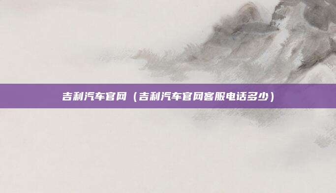 吉利汽车官网(吉利汽车官网客服电话多少)