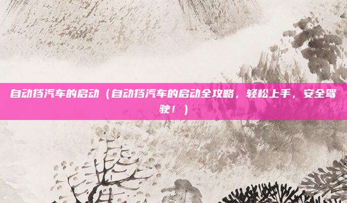 自动挡汽车的启动（自动挡汽车的启动全攻略，轻松上手，安全驾驶！）
