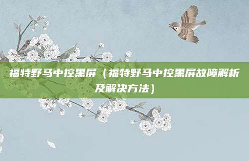 福特野马中控黑屏（福特野马中控黑屏故障解析及解决方法）