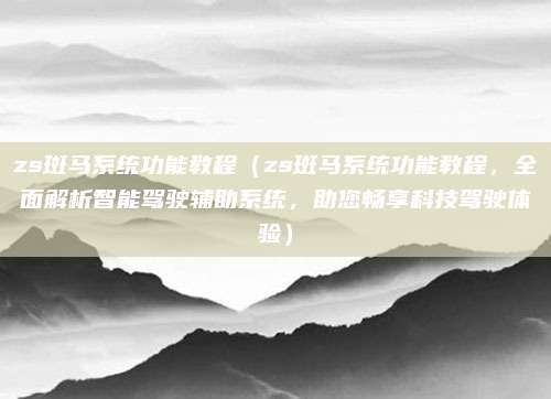zs斑马系统功能教程（zs斑马系统功能教程，全面解析智能驾驶辅助系统，助您畅享科技驾驶体验）