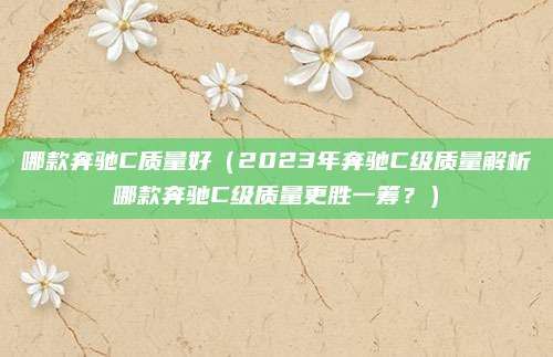 哪款奔驰C质量好（2023年奔驰C级质量解析哪款奔驰C级质量更胜一筹？）