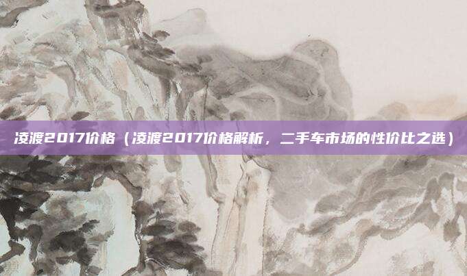 凌渡2017价格（凌渡2017价格解析，二手车市场的性价比之选）