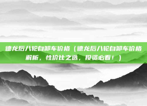 德龙后八轮自卸车价格（德龙后八轮自卸车价格解析，性价比之选，投资必看！）