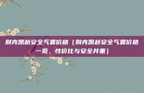 别克凯越安全气囊价格（别克凯越安全气囊价格一览，性价比与安全并重）