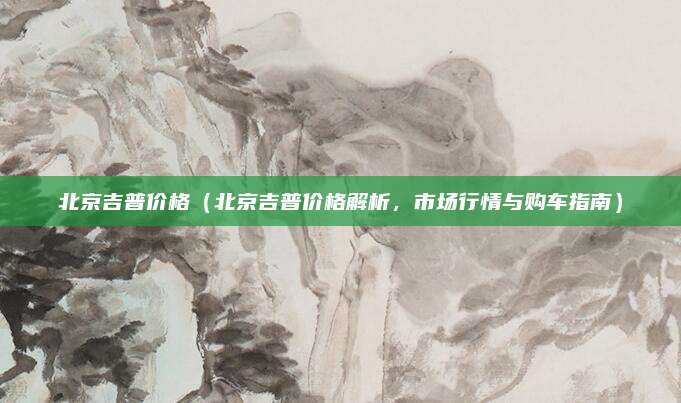 北京吉普价格（北京吉普价格解析，市场行情与购车指南）