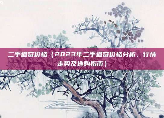 二手道奇价格（2023年二手道奇价格分析，行情走势及选购指南）