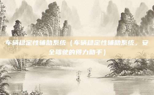 车辆稳定性辅助系统（车辆稳定性辅助系统，安全驾驶的得力助手）