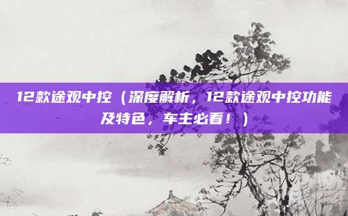12款途观中控（深度解析，12款途观中控功能及特色，车主必看！）