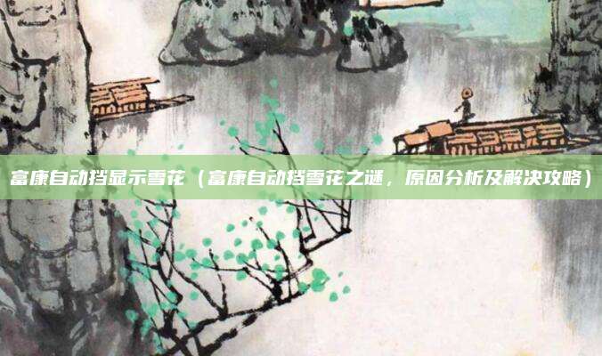 富康自动挡显示雪花（富康自动挡雪花之谜，原因分析及解决攻略）