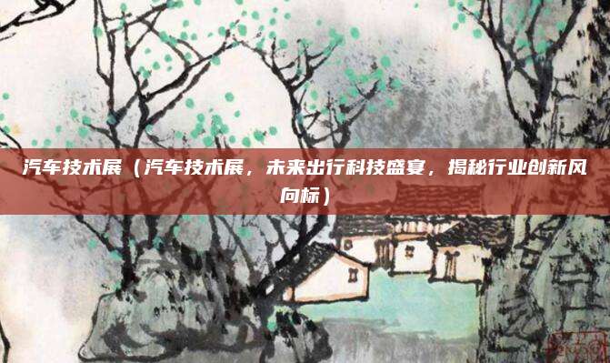 汽车技术展（汽车技术展，未来出行科技盛宴，揭秘行业创新风向标）