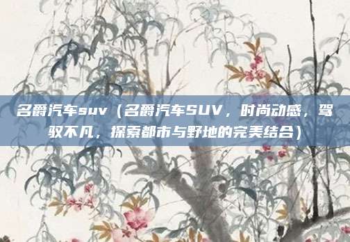 名爵汽车suv（名爵汽车SUV，时尚动感，驾驭不凡，探索都市与野地的完美结合）