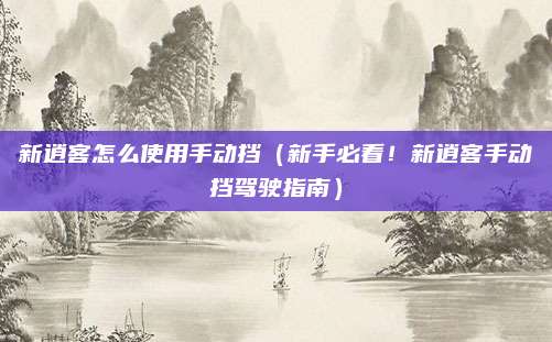 新逍客怎么使用手动挡（新手必看！新逍客手动挡驾驶指南）
