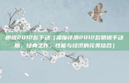 明锐2012款手动（深度评测2012款明锐手动版，经典之作，性能与经济的完美结合）