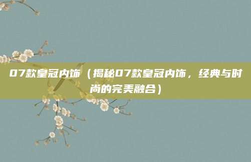 07款皇冠内饰（揭秘07款皇冠内饰，经典与时尚的完美融合）