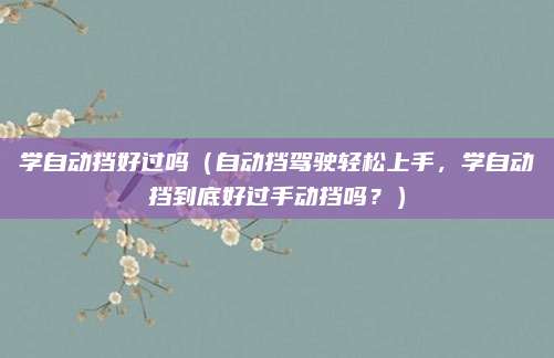 学自动挡好过吗（自动挡驾驶轻松上手，学自动挡到底好过手动挡吗？）