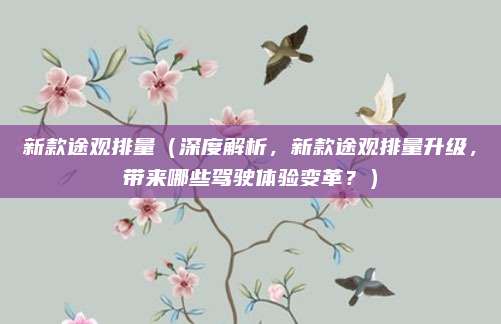 新款途观排量（深度解析，新款途观排量升级，带来哪些驾驶体验变革？）