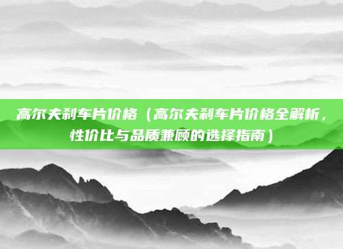 高尔夫刹车片价格（高尔夫刹车片价格全解析，性价比与品质兼顾的选择指南）