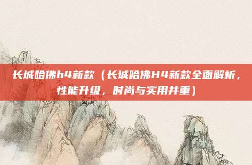 长城哈佛h4新款（长城哈佛H4新款全面解析，性能升级，时尚与实用并重）
