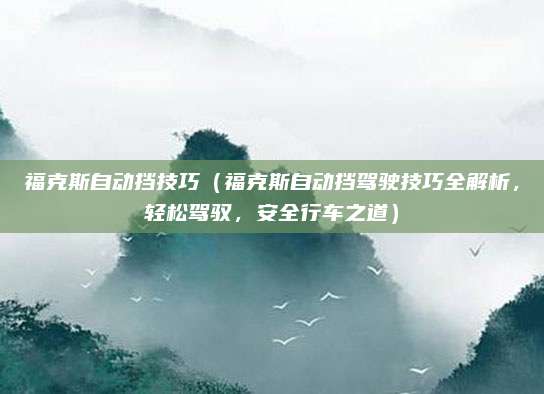 福克斯自动挡技巧（福克斯自动挡驾驶技巧全解析，轻松驾驭，安全行车之道）