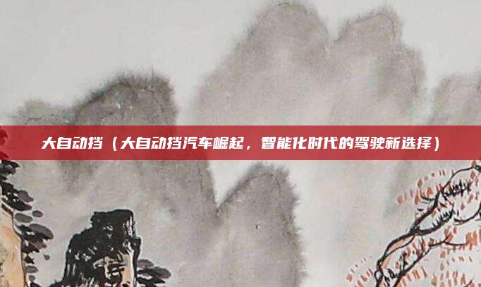 大自动挡（大自动挡汽车崛起，智能化时代的驾驶新选择）