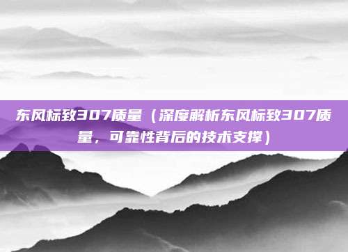 东风标致307质量（深度解析东风标致307质量，可靠性背后的技术支撑）