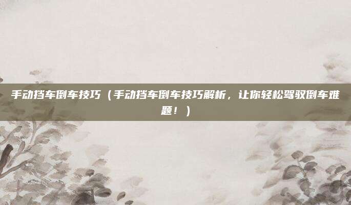 手动挡车倒车技巧（手动挡车倒车技巧解析，让你轻松驾驭倒车难题！）