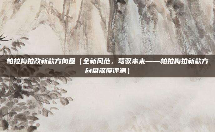 帕拉梅拉改新款方向盘（全新风范，驾驭未来——帕拉梅拉新款方向盘深度评测）
