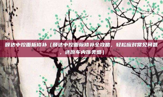 颐达中控面板修补（颐达中控面板修补全攻略，轻松应对常见问题，还原车内饰美感）