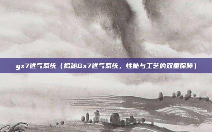 gx7进气系统（揭秘Gx7进气系统，性能与工艺的双重保障）