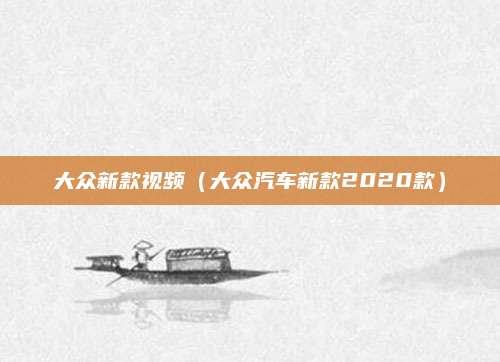大众新款视频(大众汽车新款2020款)