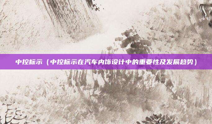 中控标示（中控标示在汽车内饰设计中的重要性及发展趋势）