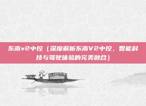 东南v2中控（深度解析东南V2中控，智能科技与驾驶体验的完美融合）