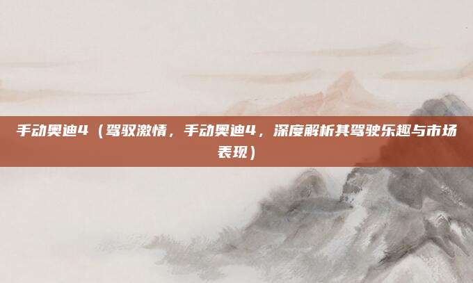 手动奥迪4（驾驭激情，手动奥迪4，深度解析其驾驶乐趣与市场表现）