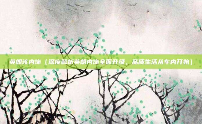 英朗该内饰（深度解析英朗内饰全面升级，品质生活从车内开始）