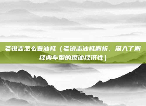 老锐志怎么看油耗（老锐志油耗解析，深入了解经典车型的燃油经济性）
