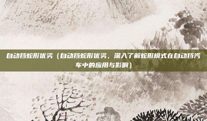 自动挡蛇形优劣（自动挡蛇形优劣，深入了解蛇形模式在自动挡汽车中的应用与影响）