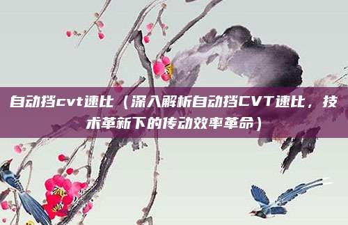 自动挡cvt速比（深入解析自动挡CVT速比，技术革新下的传动效率革命）