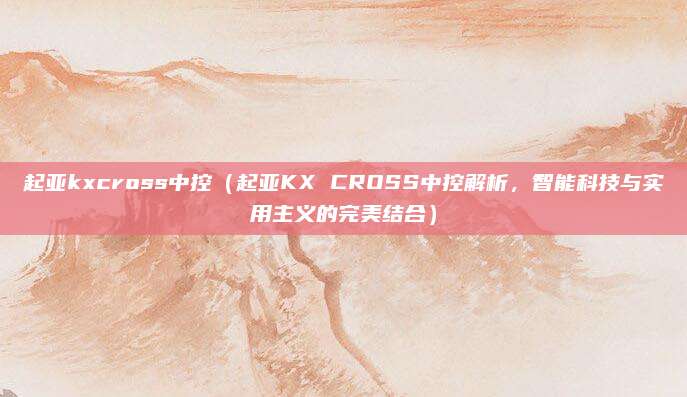 起亚kxcross中控（起亚KX CROSS中控解析，智能科技与实用主义的完美结合）