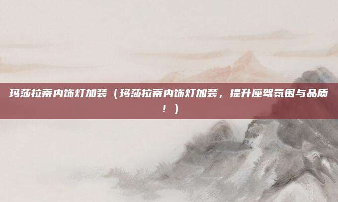 玛莎拉蒂内饰灯加装（玛莎拉蒂内饰灯加装，提升座驾氛围与品质！）