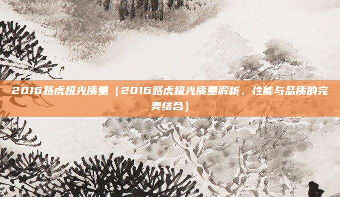 2016路虎极光质量（2016路虎极光质量解析，性能与品质的完美结合）