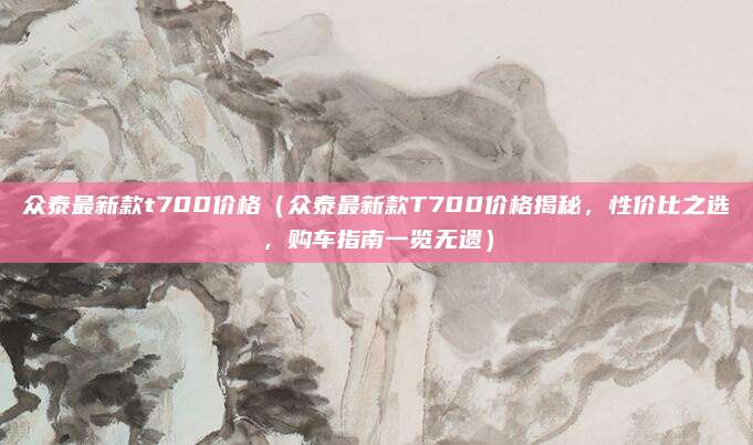 众泰最新款t700价格（众泰最新款T700价格揭秘，性价比之选，购车指南一览无遗）