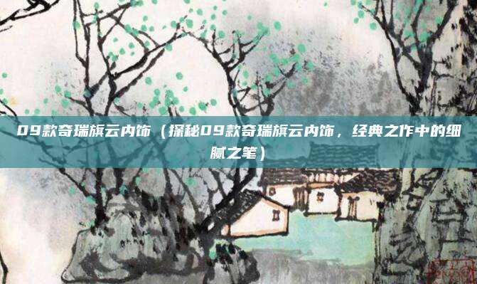 09款奇瑞旗云内饰（探秘09款奇瑞旗云内饰，经典之作中的细腻之笔）