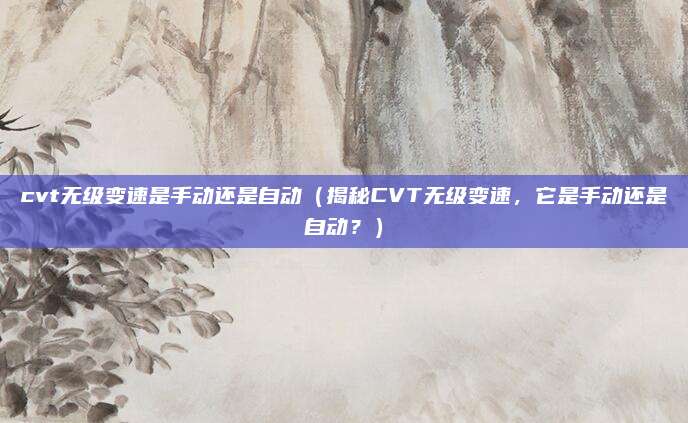 cvt无级变速是手动还是自动（揭秘CVT无级变速，它是手动还是自动？）