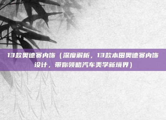 13款奥德赛内饰（深度解析，13款本田奥德赛内饰设计，带你领略汽车美学新境界）
