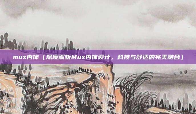 mux内饰（深度解析Mux内饰设计，科技与舒适的完美融合）