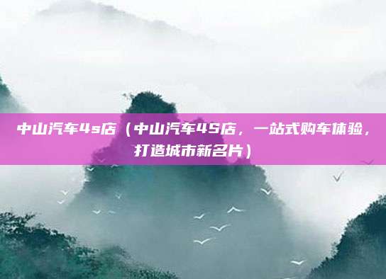中山汽车4s店（中山汽车4S店，一站式购车体验，打造城市新名片）