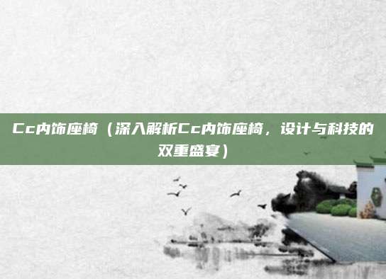 Cc内饰座椅（深入解析Cc内饰座椅，设计与科技的双重盛宴）