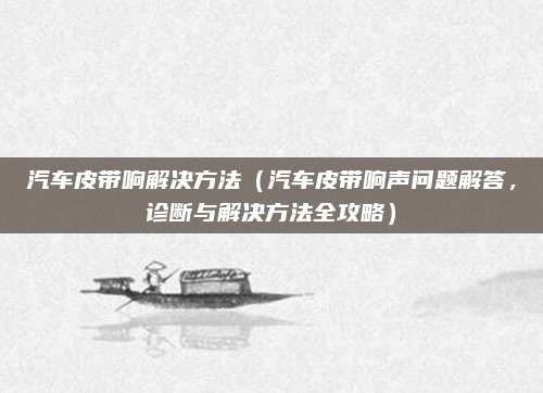 汽车皮带响解决方法（汽车皮带响声问题解答，诊断与解决方法全攻略）