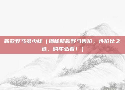新款野马多少钱（揭秘新款野马售价，性价比之选，购车必看！）